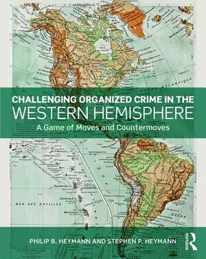 Challenging Organized Crime in the Western Hemisphere: A Game of Moves and Countermoves by Stephen P. Heymann, Philip B. Heymann