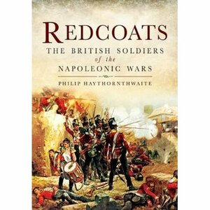 Redcoats: The British Soldiers of the Napoleonic Wars by Philip J. Haythornthwaite
