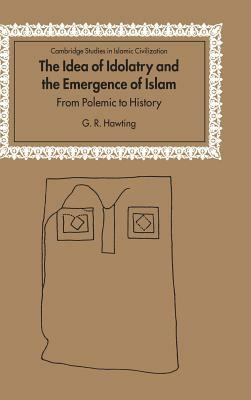 The Idea of Idolatry and the Emergence of Islam: From Polemic to History by G. R. Hawting