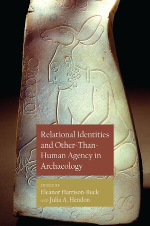 Relational Identities and Other-than-Human Agency in Archaeology by Julia A. Hendon, Eleanor Harrison-Buck