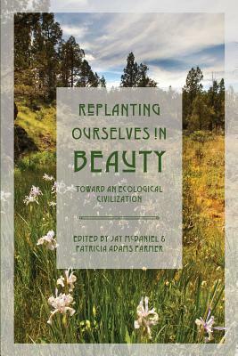 Replanting Ourselves in Beauty: Toward an Ecological Civilization by Patricia Adams Farmer, Jay McDaniel