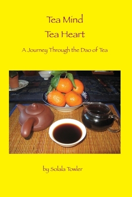 Tea Mind Tea Heart: A Journey Through the Dao of Tea by Solala Towler