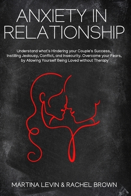 Anxiety in Relationship: "Understand what's Hindering Your Couple's Success, Instilling Jealousy, Conflict, and Insecurity. Overcome your Fears by Rachel Brown, Martina Levin