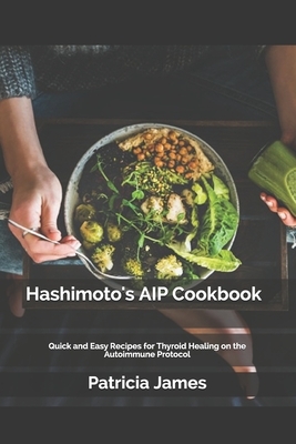 Hashimoto's AIP Cookbook: Quick and Easy Recipes for Thyroid Healing on the Autoimmune Protocol by Patricia James