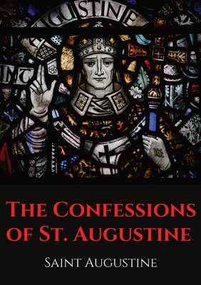 The Confessions of St. Augustine: An autobiographical work by Bishop Saint Augustine of Hippo outlining Saint Augustine's sinful youth and his convers by Saint Augustine