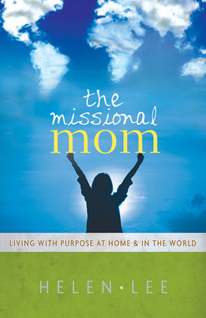 The Missional Mom: Living with Purpose at Homein the World by Helen Lee