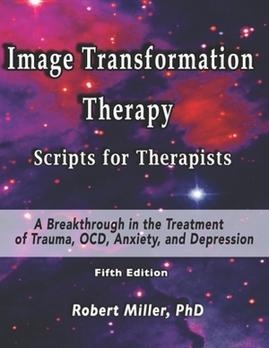 Image Transformation Therapy Scripts for Therapists: A Breakthrough in the Treatment of Trauma, OCD, Anxiety, and Depression by Robert Miller, Robert Miller Phd