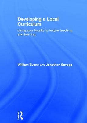 Developing a Local Curriculum: Using Your Locality to Inspire Teaching and Learning by Jonathan Savage, William Evans