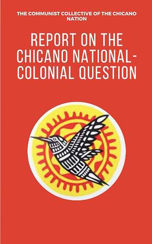 Report on the Chicano National-Colonial Question: By The Communist Collective of the Chicano Nation by The Communist Collective of the Chicano Nation