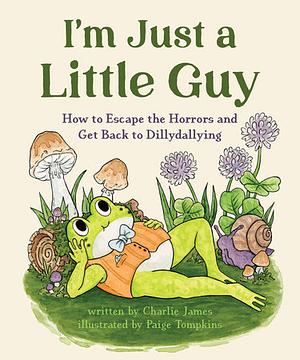 I'm Just a Little Guy: How to Escape the Horrors and Get Back to Dillydallying by Charlie James