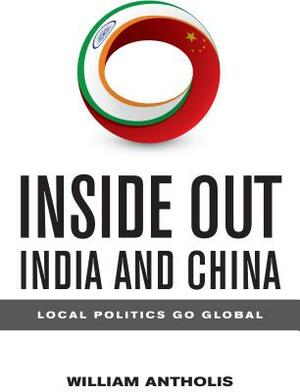 Inside Out India and China: Local Politics Go Global by William Antholis