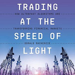 Trading at the Speed of Light: How Ultrafast Algorithms Are Transforming Financial Markets by Donald MacKenzie