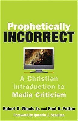 Prophetically Incorrect: A Christian Introduction to Media Criticism by Robert H. Woods Jr., Paul D. Patton