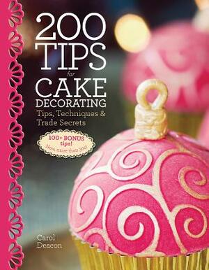 200 Tips for Cake Decorating: Tips, Techniques and Trade Secrets by Carol Deacon