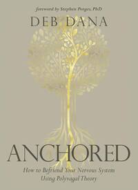 Anchored: How to Befriend Your Nervous System Using Polyvagal Theory by Deb Dana