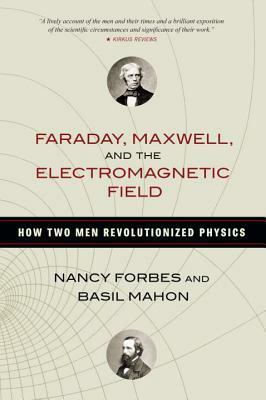 Faraday, Maxwell, and the Electromagnetic Field: How Two Men Revolutionized Physics by Basil Mahon, Nancy Forbes