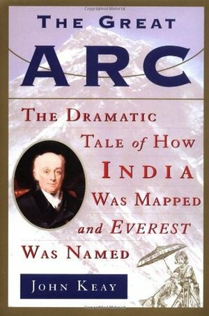The Great Arc: The Dramatic Tale of How India Was Mapped and Everest Was Named by John Keay