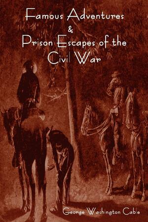 Famous Adventures and Prison Escapes of the Civil War by George W. Cable