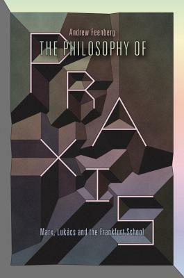 The Philosophy of Praxis: Marx, Lukács and the Frankfurt School by Andrew Feenberg