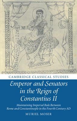 Emperor and Senators in the Reign of Constantius II: Maintaining Imperial Rule Between Rome and Constantinople in the Fourth Century Ad by Muriel Moser