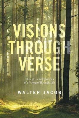 Visions Through Verse: Thoughts and Emotions of a Voyager Through Life by Walter Jacob