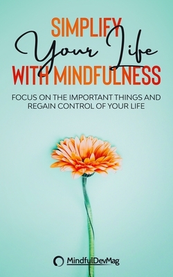 Simplify Your Life with Mindfulness: Focus on the important things and regain control of your life by Mindfuldevmag