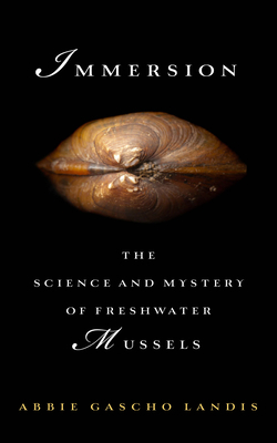 Immersion: The Science and Mystery of Freshwater Mussels by Abbie Gascho Landis