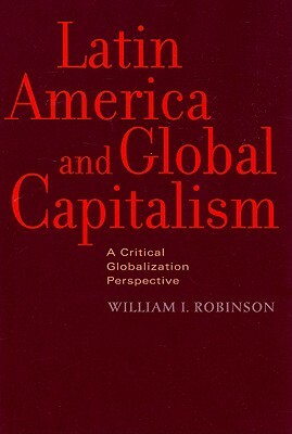 Latin America and Global Capitalism: A Critical Globalization Perspective by William I. Robinson