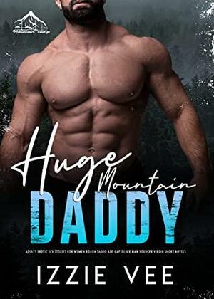 Huge Mountain Daddy: Adults Erotic Sex Stories for Women: Rough Taboo Age-Gap Older Man Younger Virgin Short Novels by Izzie Vee