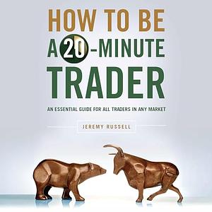 How to Be a 20-Minute Trader: An Essential Guide for All Traders in Any Market by Jeremy Russell