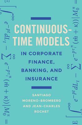 Continuous-Time Models in Corporate Finance, Banking, and Insurance: A User's Guide by Santiago Moreno-Bromberg, Jean-Charles Rochet