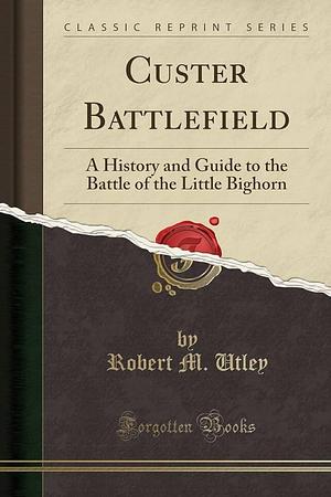 Custer Battlefield: A History and Guide to the Battle of the Little Bighorn by Robert M. Utley