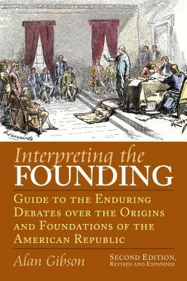 Interpreting the Founding: Guide to the Enduring Debates Over the Origins and Foundations of the American Republic?second Edition, Revised and Ex by Alan Gibson