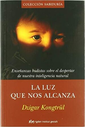 La luz que nos alcanza: Enseñanzas budistas sobre el despertar de nuestra inteligencia natural by Dzigar Kongtrül III