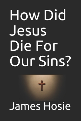 How Did Jesus Die For Our Sins?: Explaining Atonement by James Hosie