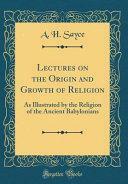 Lectures on the Origin and Growth of Religion: As Illustrated by the Religion of the Ancient Babylonians by A. H. Sayce