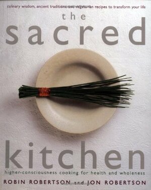 The Sacred Kitchen: Higher-Consciousness Cooking for Health and Wholeness, Culinary Wisdom, Ancient Traditions, and Vegetarian Recipes to Transform Your Life by Jon Robertson, Robin Robertson