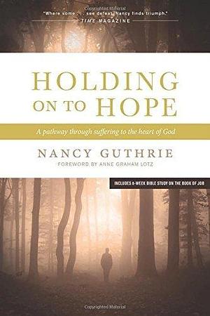 Holding On to Hope: A Pathway through Suffering to the Heart of God by Nancy Guthrie by Nancy Guthrie, Nancy Guthrie