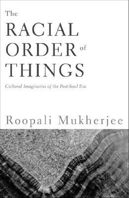 The Racial Order of Things: Cultural Imaginaries of the Post-Soul Era by Roopali Mukherjee
