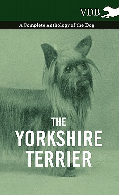The Yorkshire Terrier - A Complete Anthology of the Dog by Various