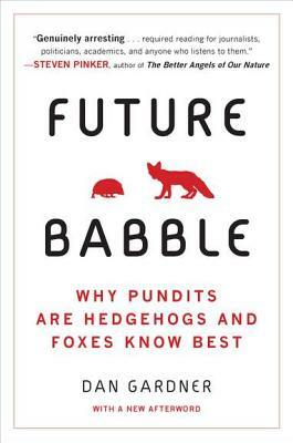 Future Babble: Why Pundits Are Hedgehogs and Foxes Know Best by Daniel Gardner