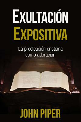 Exultación Expositiva: La Predicación Cristiana Como Adoración by John Piper