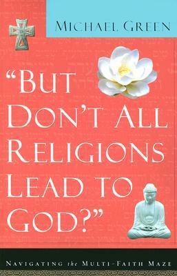 But Don't All Religions Lead to God?: Navigating the Multi-Faith Maze by Michael Green