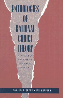 Pathologies of Rational Choice Theory: A Critique of Applications in Political Science by Ian Shapiro, Donald P. Green