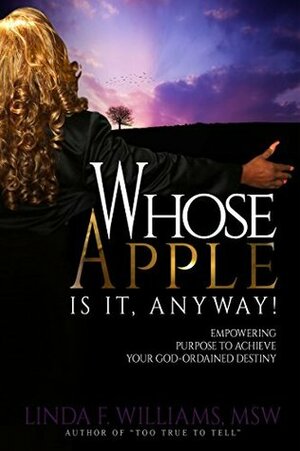 Whose Apple is it, Anyway!: Empowering Purpose to Achieve Your God Ordained Destiny by Linda F. Williams