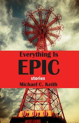 Everything Is Epic: Stories by Michael C. Keith