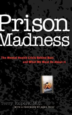 Prison Madness: The Mental Health Crisis Behind Bars and What We Must Do about It by Terry Kupers