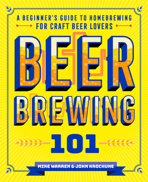 Beer Brewing 101: A Beginner's Guide to Homebrewing for Craft Beer Lovers by Mike Warren, John Krochune