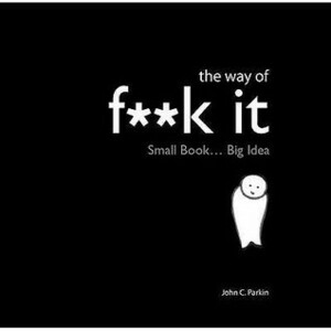 The Way of F**k It: Small Book... Big Idea by John C. Parkin