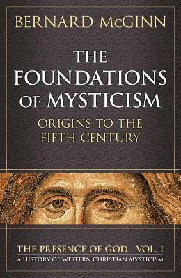 The Foundations of Mysticism: Origins to the Fifth Century by Bernard McGinn
